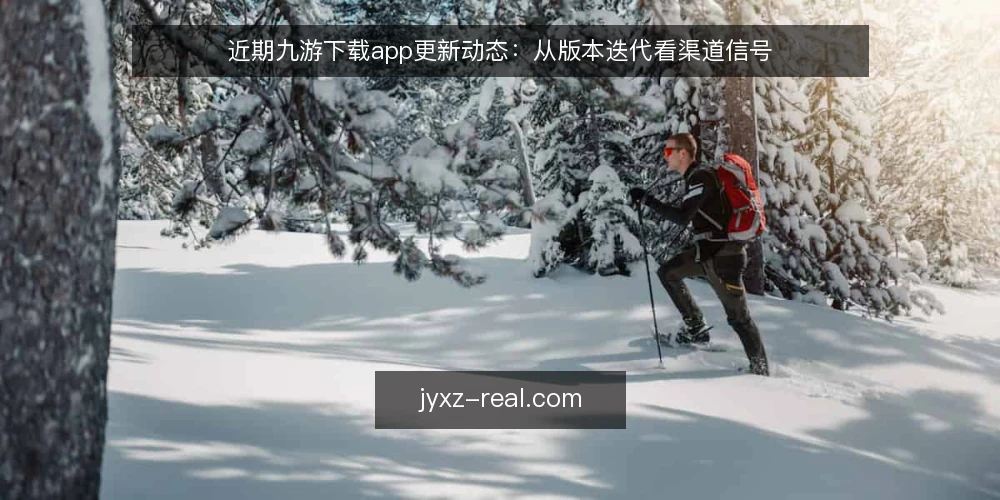近期九游下载app更新动态:从版本迭代看渠道信号 — 当前九游下载app的更新节奏 配图