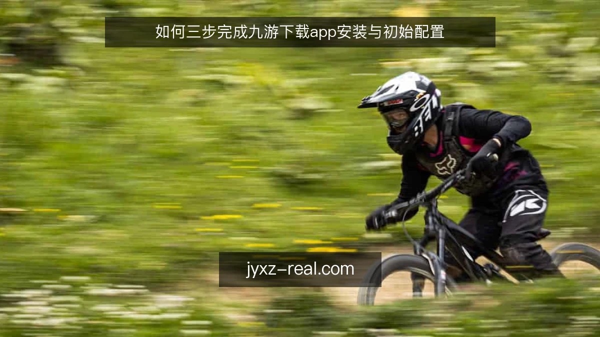如何三步完成九游下载app安装与初始配置