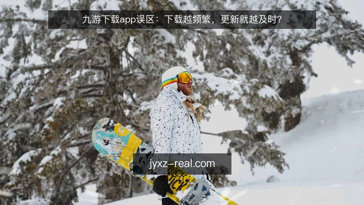 九游下载app误区：下载越频繁，更新就越及时？