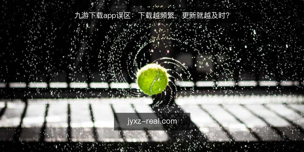 九游下载app误区:下载越频繁,更新就越及时? — 误区一:下载次数多就代表更新快 配图