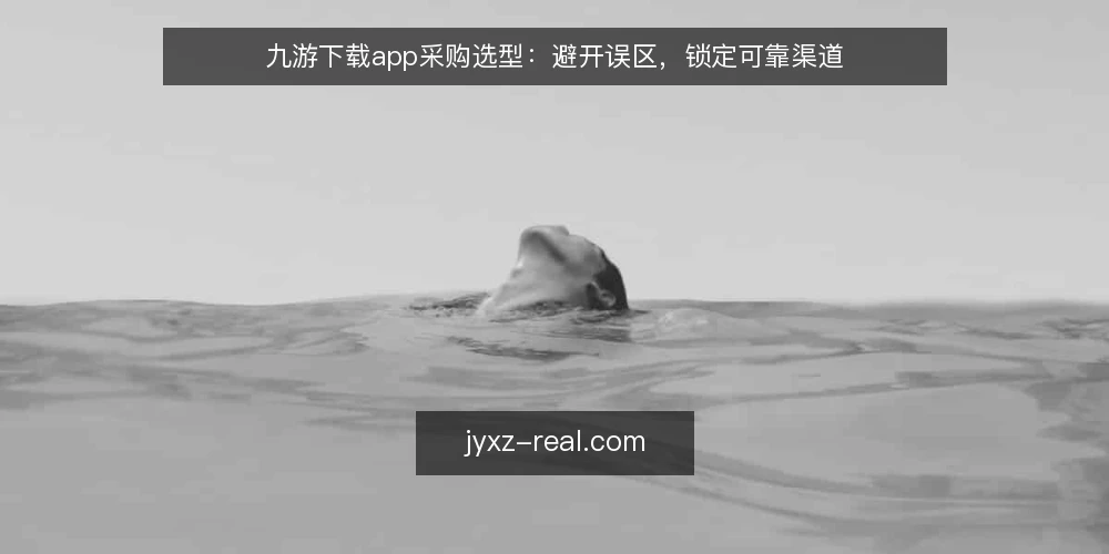 九游下载app采购选型:避开误区,锁定可靠渠道 — 采购前先明确:九游下载app的评估边界 配图