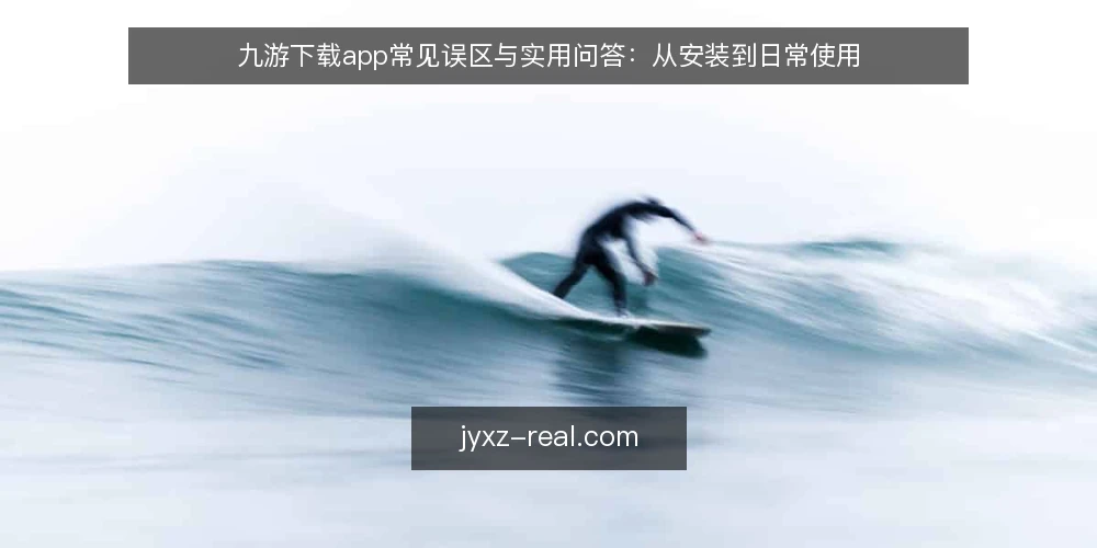 九游下载app常见误区与实用问答:从安装到日常使用 — 九游下载app使用中的常见误区 配图