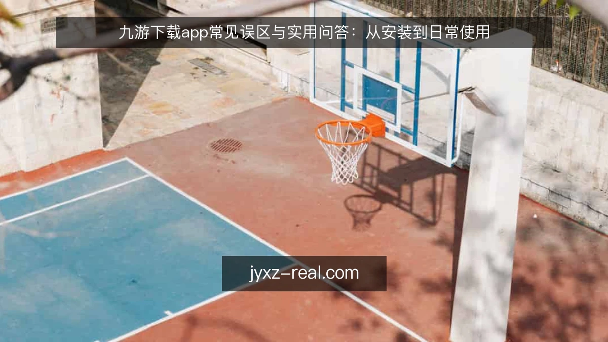 九游下载app常见误区与实用问答：从安装到日常使用