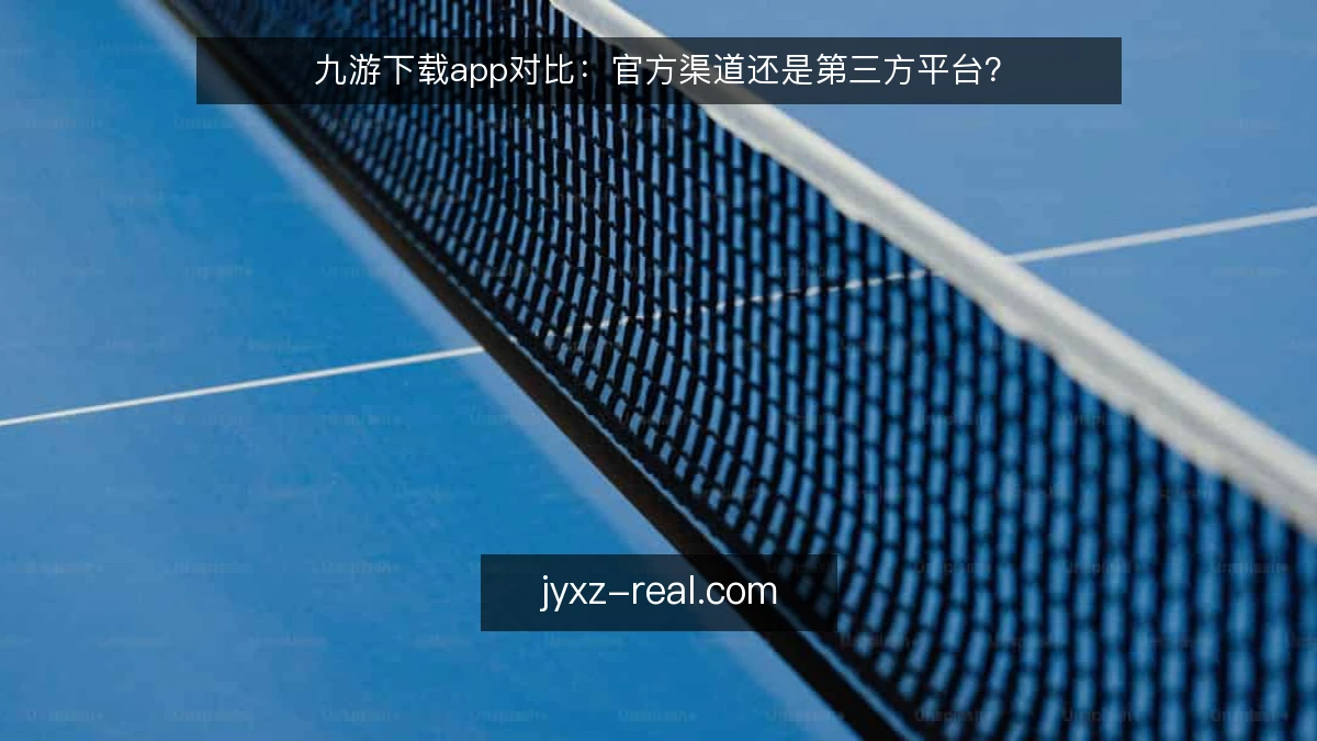 九游下载app对比：官方渠道还是第三方平台？