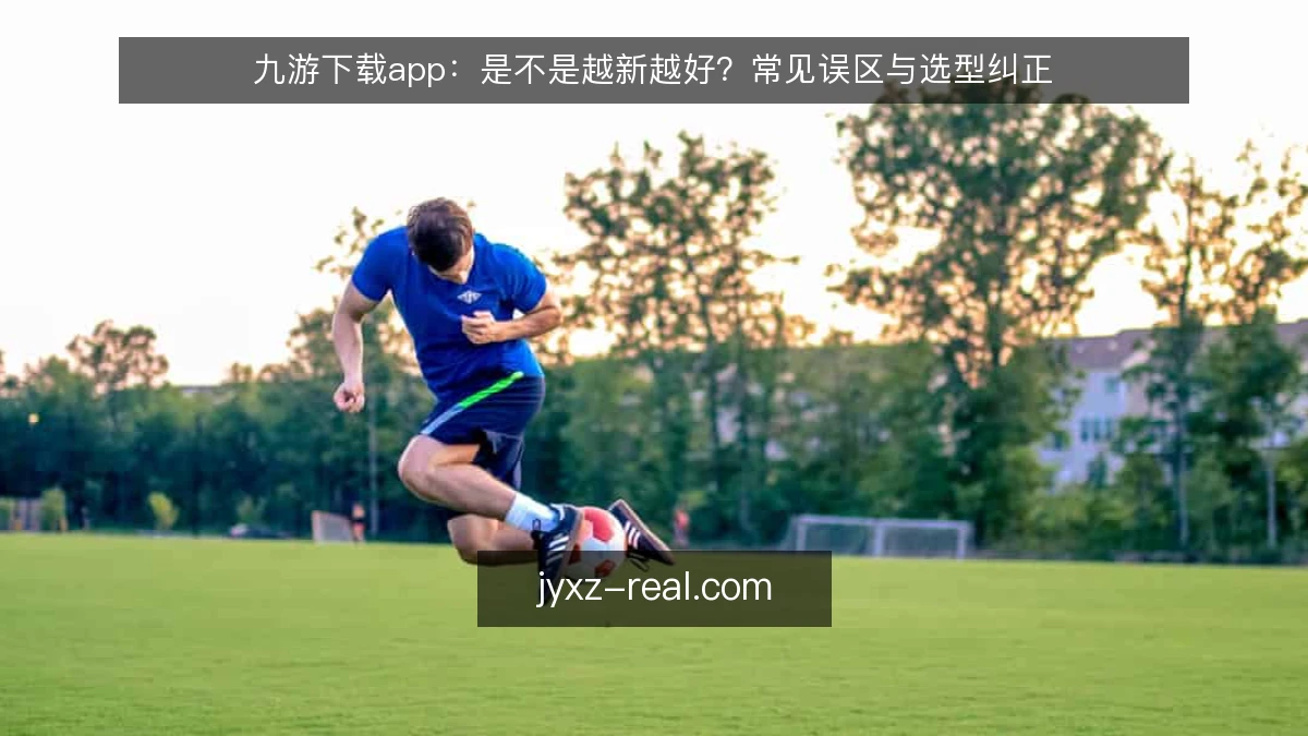 九游下载app：是不是越新越好？常见误区与选型纠正