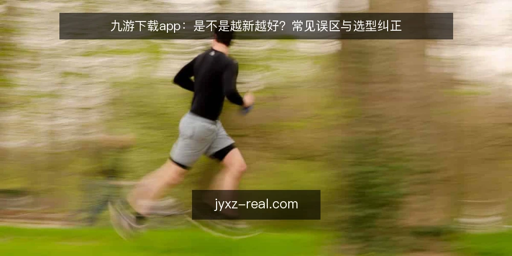 九游下载app:是不是越新越好?常见误区与选型纠正 — 误区一:最新版本一定最好 配图