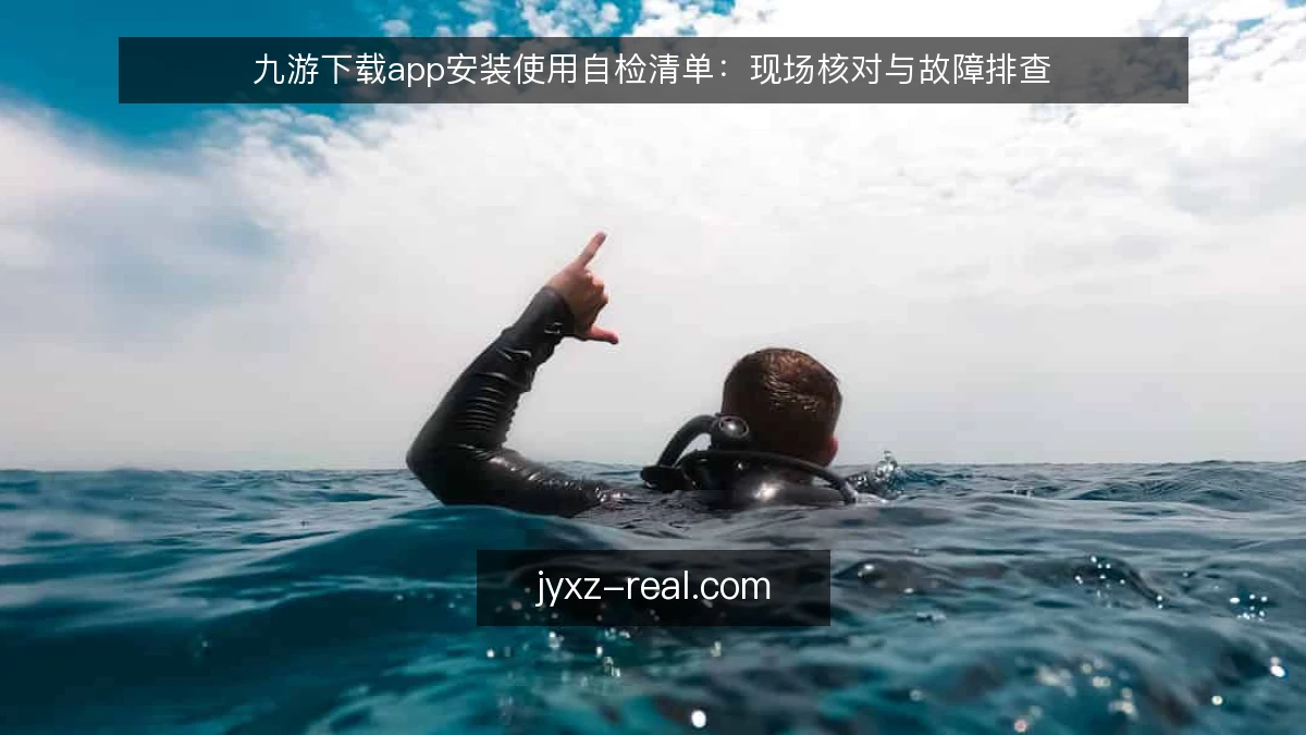 九游下载app安装使用自检清单：现场核对与故障排查