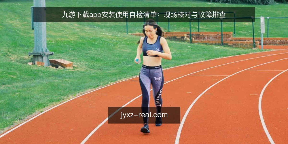 九游下载app安装使用自检清单:现场核对与故障排查 — 安装前环境信号:哪些迹象说明准备不足 配图