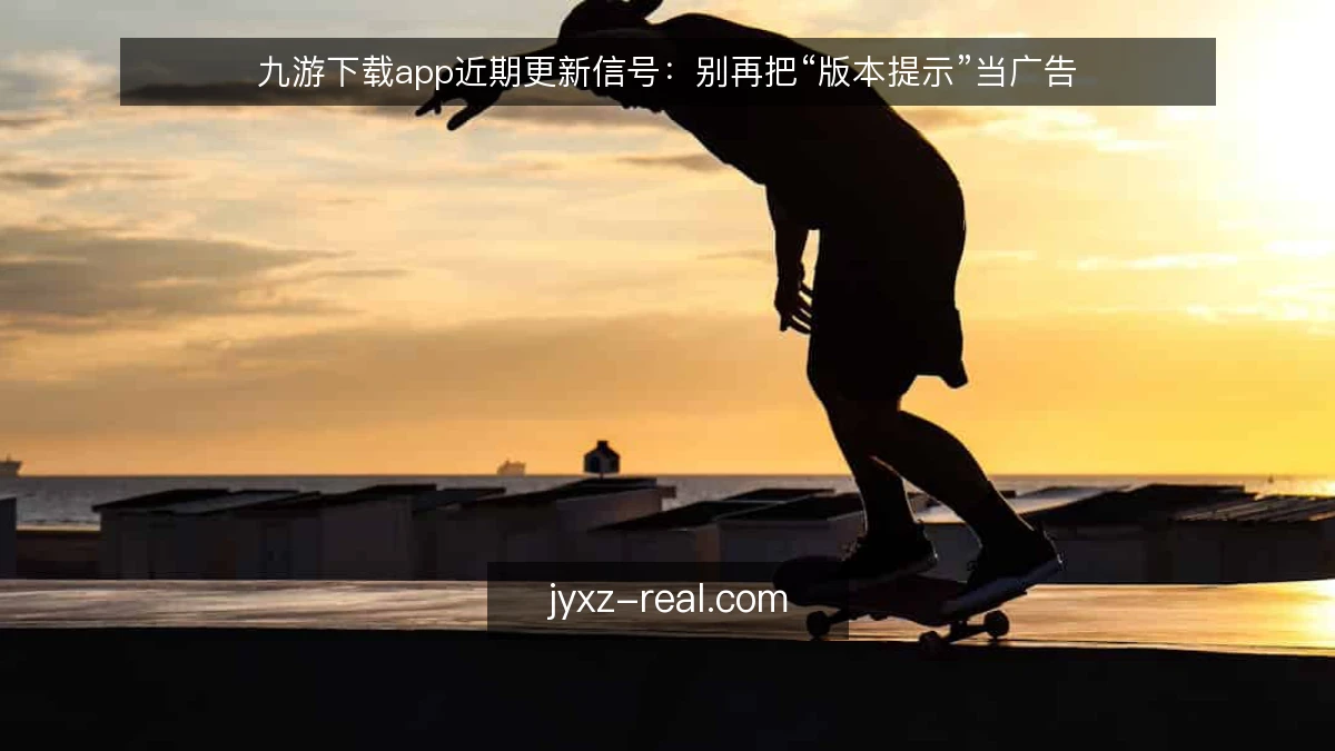 九游下载app近期更新信号：别再把“版本提示”当广告