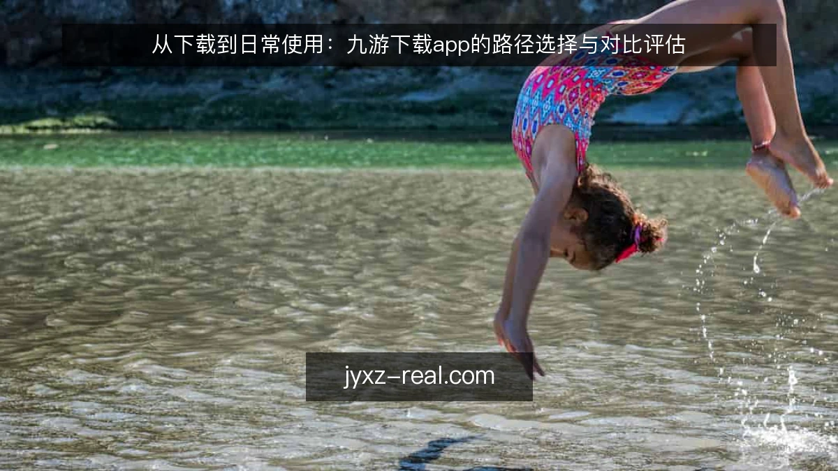 从下载到日常使用：九游下载app的路径选择与对比评估