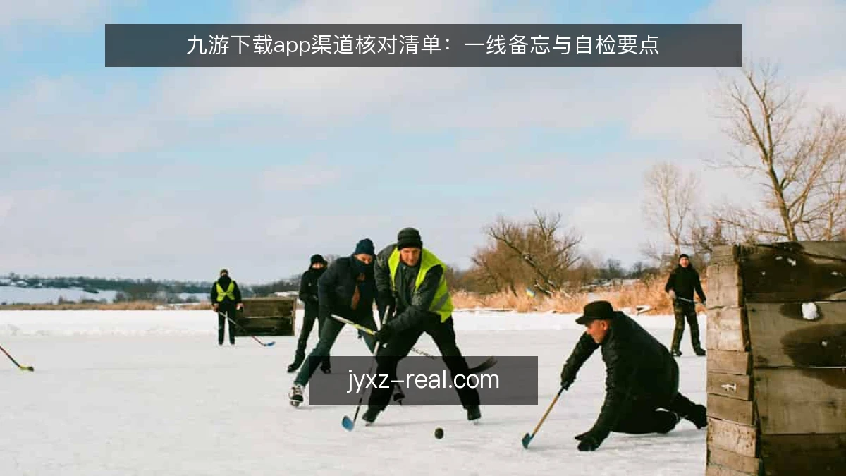 九游下载app渠道核对清单：一线备忘与自检要点