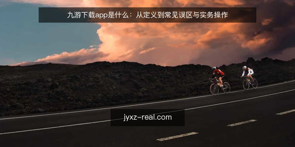 九游下载app是什么:从定义到常见误区与实务操作 — 九游下载app的定义与基本原理 配图