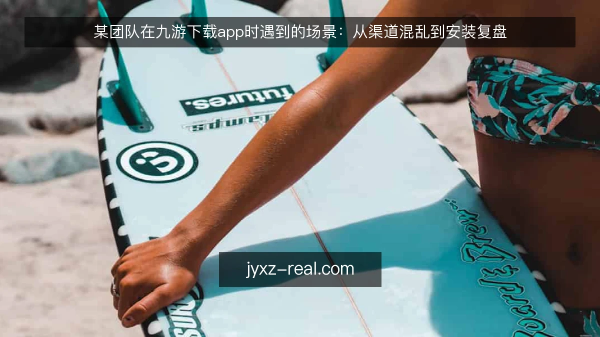 某团队在九游下载app时遇到的场景：从渠道混乱到安装复盘