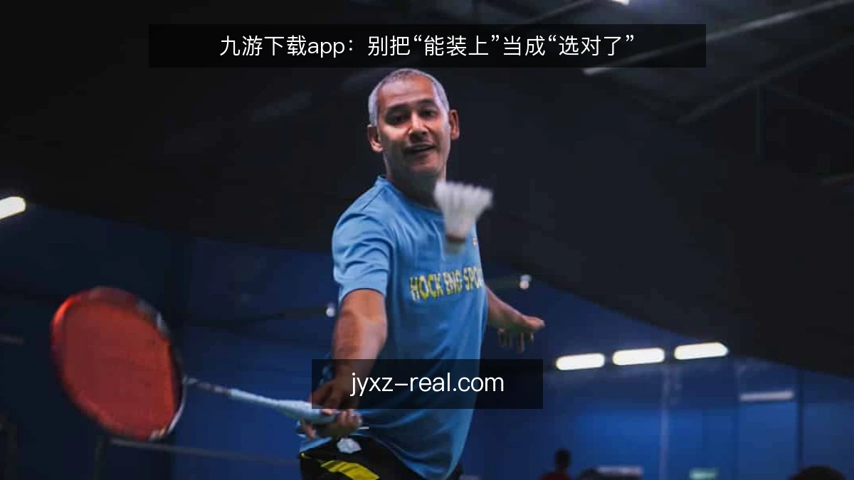九游下载app：别把“能装上”当成“选对了”
