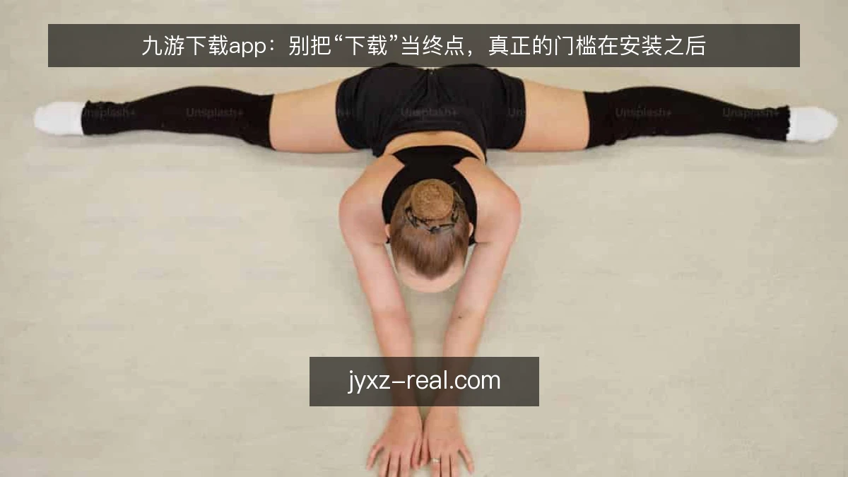 九游下载app：别把“下载”当终点，真正的门槛在安装之后