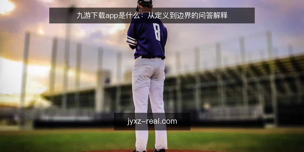 九游下载app是什么：从定义到边界的问答解释 — 先厘清九游下载app到底指什么 配图