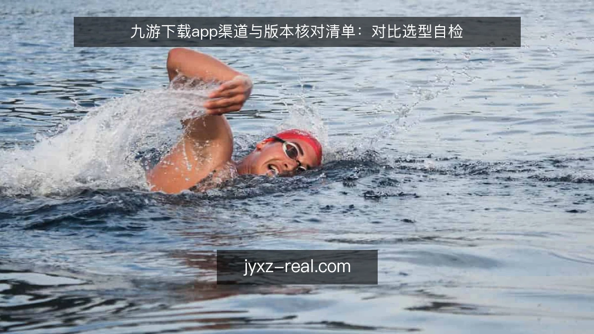 九游下载app渠道与版本核对清单：对比选型自检