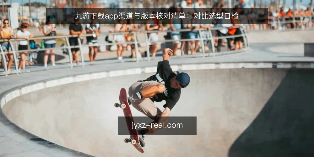 九游下载app渠道与版本核对清单：对比选型自检 — 先定判断标准：核对清单的五个维度 配图