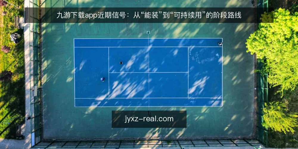 九游下载app近期信号:从“能装”到“可持续用”的阶段路线 — 当前基线:先看清九游下载app的使用现状 配图
