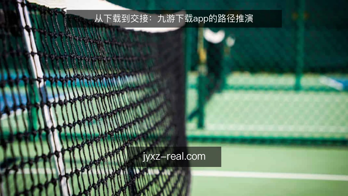从下载到交接:九游下载app的路径推演