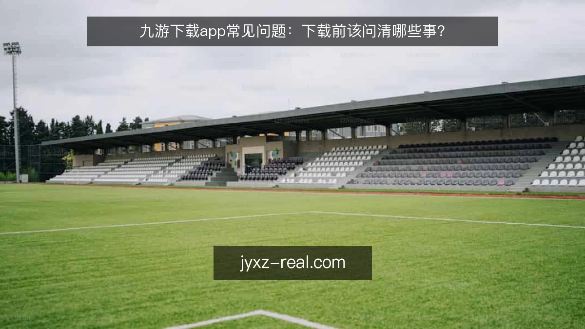 九游下载app常见问题：下载前该问清哪些事？