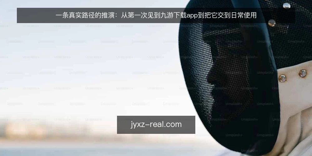 一条真实路径的推演:从第一次见到九游下载app到把它交到日常使用 — 场景起点:第一次听说九游下载app的那个下午 配图