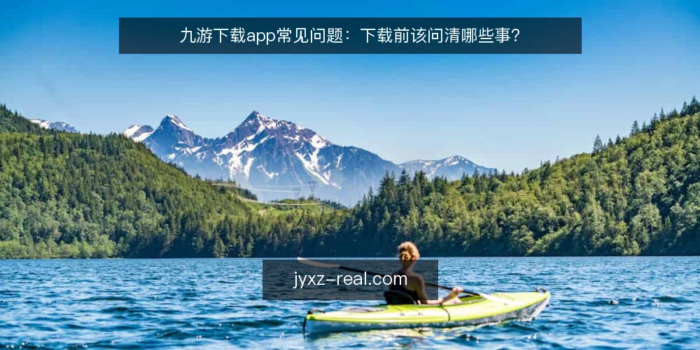 九游下载app常见问题：下载前该问清哪些事？ — 先厘清：九游下载app到底在解决什么问题？ 配图