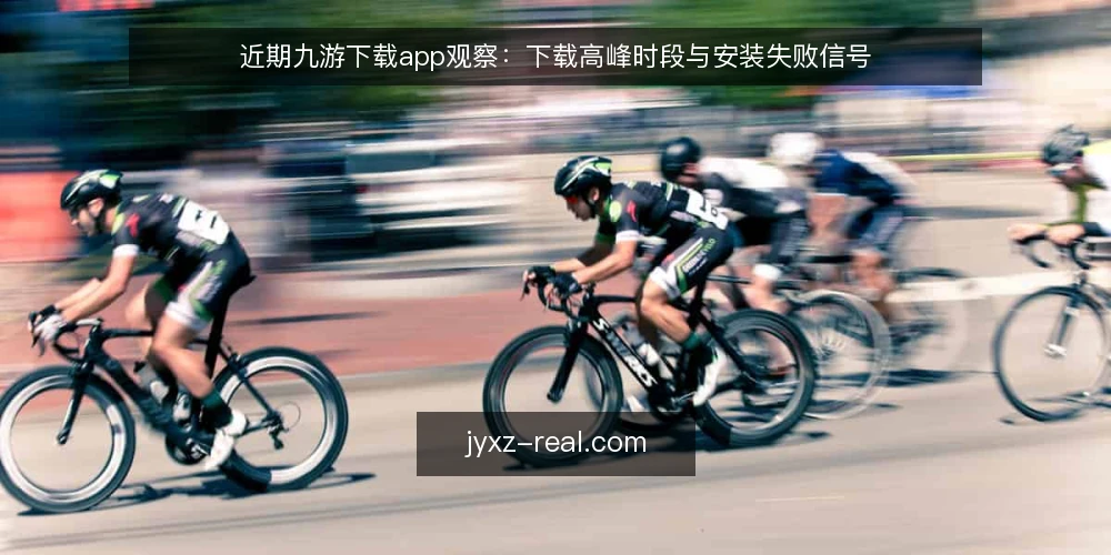 近期九游下载app观察：下载高峰时段与安装失败信号 — 近期值得盯的时段信号 配图